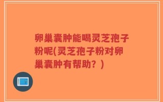 卵巢囊肿能喝灵芝孢子粉呢(灵芝孢子粉对卵巢囊肿有帮助？)