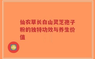 仙农草长白山灵芝孢子粉的独特功效与养生价值