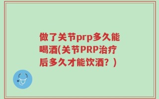 做了关节prp多久能喝酒(关节PRP治疗后多久才能饮酒？)