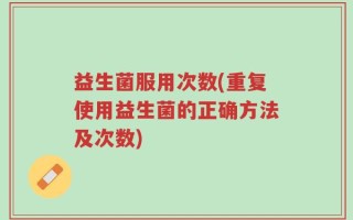 益生菌服用次数(重复使用益生菌的正确方法及次数)