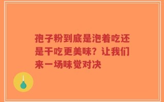 孢子粉到底是泡着吃还是干吃更美味？让我们来一场味觉对决