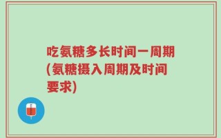 吃氨糖多长时间一周期(氨糖摄入周期及时间要求)