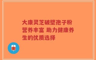 大康灵芝破壁孢子粉 营养丰富 助力健康养生的优质选择