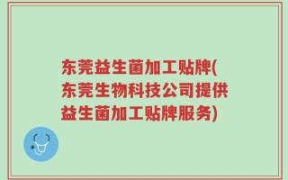 东莞益生菌加工贴牌(东莞生物科技公司提供益生菌加工贴牌服务)