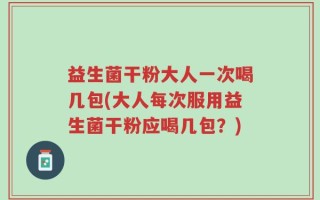 益生菌干粉大人一次喝几包(大人每次服用益生菌干粉应喝几包？)