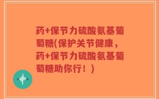 药+保节力硫酸氨基葡萄糖(保护关节健康，药+保节力硫酸氨基葡萄糖助你行！)