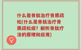 什么是骨肽治疗骨质疏松(什么是骨肽治疗骨质疏松症？解析骨肽疗法的原理和应用)