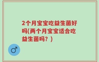 2个月宝宝吃益生菌好吗(两个月宝宝适合吃益生菌吗？)