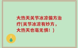 大热天关节冰凉偏方治疗(关节冰凉有妙方，大热天也毫无惧！)