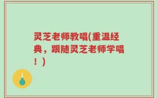 灵芝老师教唱(重温经典，跟随灵芝老师学唱！)