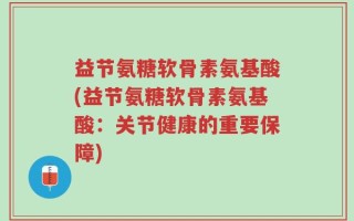 益节氨糖软骨素氨基酸(益节氨糖软骨素氨基酸：关节健康的重要保障)