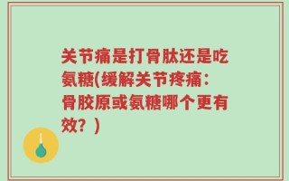 关节痛是打骨肽还是吃氨糖(缓解关节疼痛：骨胶原或氨糖哪个更有效？)