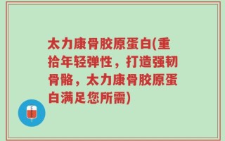 太力康骨胶原蛋白(重拾年轻弹性，打造强韧骨骼，太力康骨胶原蛋白满足您所需)