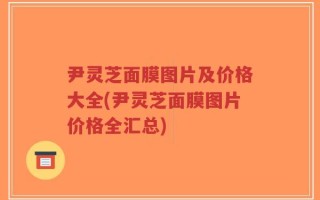 尹灵芝面膜图片及价格大全(尹灵芝面膜图片价格全汇总)
