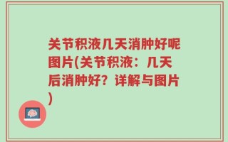 关节积液几天消肿好呢图片(关节积液：几天后消肿好？详解与图片)