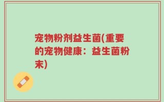 宠物粉剂益生菌(重要的宠物健康：益生菌粉末)
