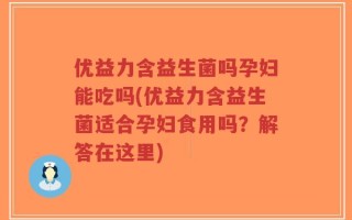 优益力含益生菌吗孕妇能吃吗(优益力含益生菌适合孕妇食用吗？解答在这里)
