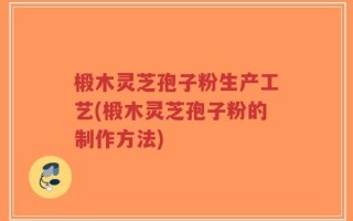 椴木灵芝孢子粉生产工艺(椴木灵芝孢子粉的制作方法)