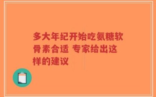 多大年纪开始吃氨糖软骨素合适 专家给出这样的建议