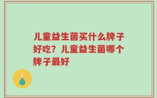 儿童益生菌买什么牌子好吃？儿童益生菌哪个牌子最好