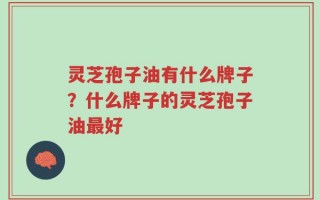 灵芝孢子油有什么牌子？什么牌子的灵芝孢子油最好