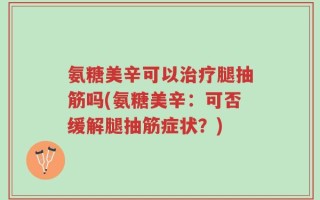 氨糖美辛可以治疗腿抽筋吗(氨糖美辛：可否缓解腿抽筋症状？)