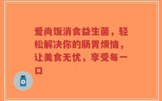 爱尚饭消食益生菌，轻松解决你的肠胃烦恼，让美食无忧，享受每一口