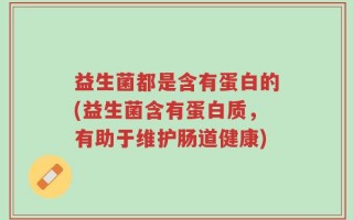 益生菌都是含有蛋白的(益生菌含有蛋白质，有助于维护肠道健康)