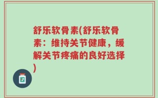 舒乐软骨素(舒乐软骨素：维持关节健康，缓解关节疼痛的良好选择)