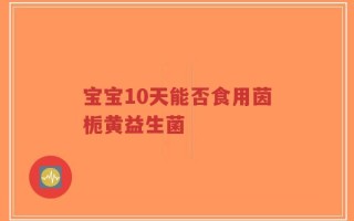 宝宝10天能否食用茵栀黄益生菌