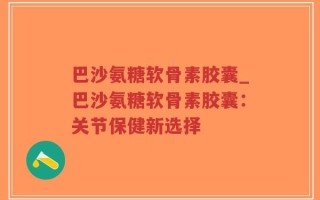 巴沙氨糖软骨素胶囊_巴沙氨糖软骨素胶囊：关节保健新选择