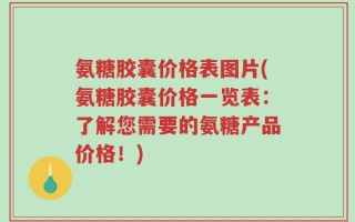 氨糖胶囊价格表图片(氨糖胶囊价格一览表：了解您需要的氨糖产品价格！)