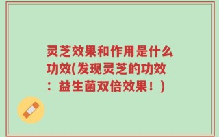灵芝效果和作用是什么功效(发现灵芝的功效：益生菌双倍效果！)