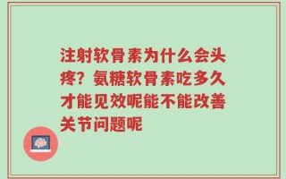 注射软骨素为什么会头疼？氨糖软骨素吃多久才能见效呢能不能改善关节问题呢