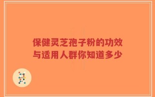 保健灵芝孢子粉的功效与适用人群你知道多少
