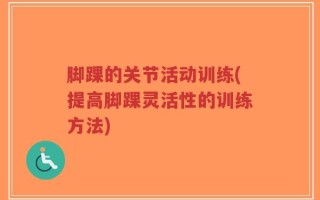 脚踝的关节活动训练(提高脚踝灵活性的训练方法)