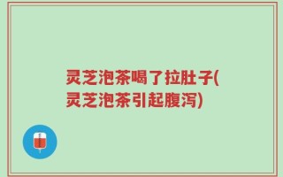 灵芝泡茶喝了拉肚子(灵芝泡茶引起腹泻)