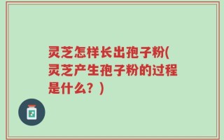 灵芝怎样长出孢子粉(灵芝产生孢子粉的过程是什么？)
