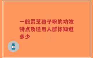一般灵芝孢子粉的功效特点及适用人群你知道多少