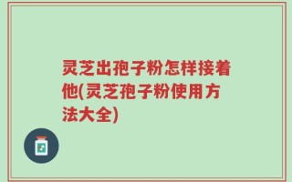 灵芝出孢子粉怎样接着他(灵芝孢子粉使用方法大全)