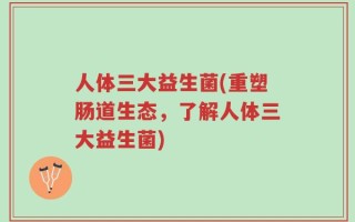 人体三大益生菌(重塑肠道生态，了解人体三大益生菌)