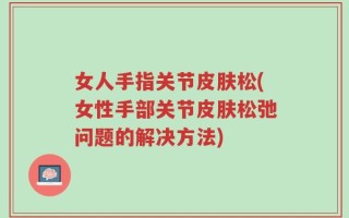 女人手指关节皮肤松(女性手部关节皮肤松弛问题的解决方法)