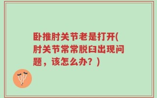 卧推肘关节老是打开(肘关节常常脱臼出现问题，该怎么办？)