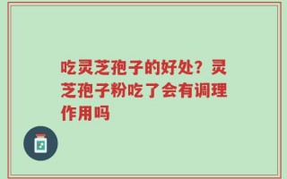 吃灵芝孢子的好处？灵芝孢子粉吃了会有调理作用吗
