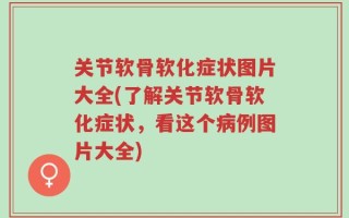 关节软骨软化症状图片大全(了解关节软骨软化症状，看这个病例图片大全)