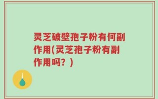灵芝破壁孢子粉有何副作用(灵芝孢子粉有副作用吗？)