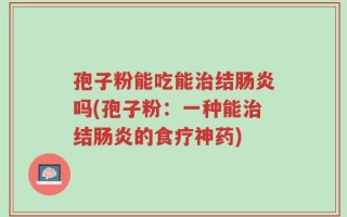 孢子粉能吃能治结肠炎吗(孢子粉：一种能治结肠炎的食疗神药)