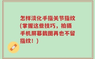 怎样淡化手指关节指纹(掌握这些技巧，拍摄手机屏幕截图再也不留指纹！)