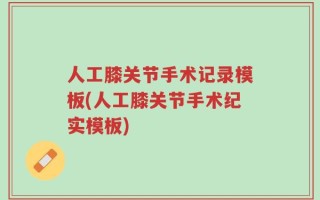 人工膝关节手术记录模板(人工膝关节手术纪实模板)