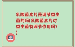 乳酸菌素片是调节益生菌的吗(乳酸菌素片对益生菌有调节作用吗？)